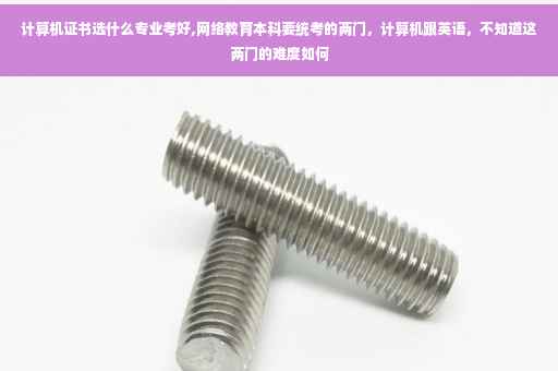计算机证书选什么专业考好,网络教育本科要统考的两门，计算机跟英语，不知道这两门的难度如何