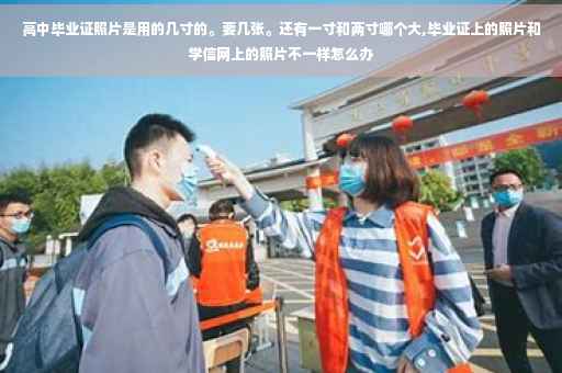 高中毕业证照片是用的几寸的。要几张。还有一寸和两寸哪个大,毕业证上的照片和学信网上的照片不一样怎么办