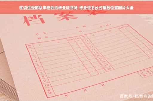 在读生去部队学校会给毕业证书吗-毕业证书仪式摆放位置图片大全