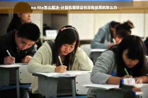 no file怎么解决-计算机等级证书没有纸质的怎么办
