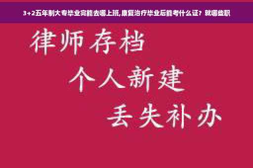 3+2五年制大专毕业完能去哪上班,康复治疗毕业后能考什么证？就哪些职