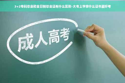 3+2专科毕业和全日制毕业证有什么区别-大专上学拿什么证书最好考