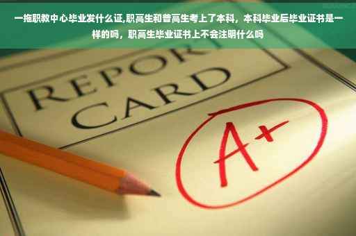 一拖职教中心毕业发什么证,职高生和普高生考上了本科，本科毕业后毕业证书是一样的吗，职高生毕业证书上不会注明什么吗