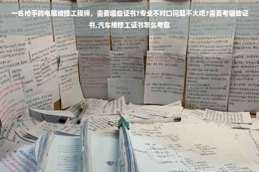 一名抢手的电脑维修工程师，需要哪些证书?专业不对口问题不大吧?需要考哪些证书,汽车维修工证书怎么考取