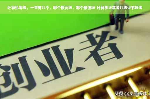 计算机等级，一共有几个，哪个最高级，哪个最低级-计算机正常考几级证书好考