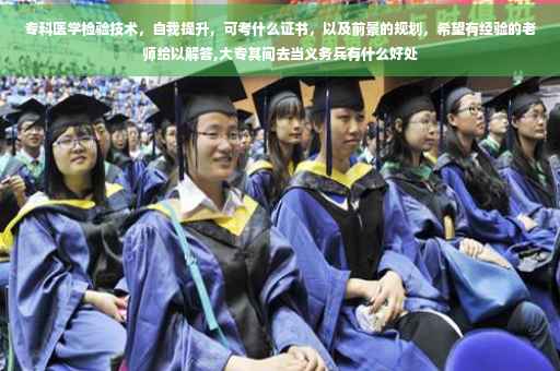 专科医学检验技术，自我提升，可考什么证书，以及前景的规划，希望有经验的老师给以解答,大专其间去当义务兵有什么好处