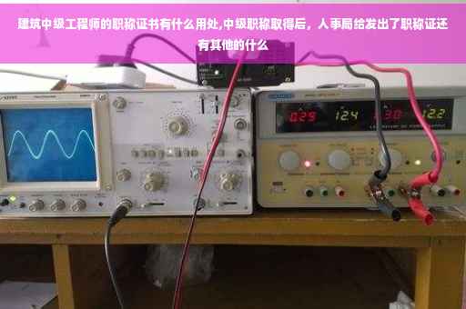 建筑中级工程师的职称证书有什么用处,中级职称取得后，人事局给发出了职称证还有其他的什么
