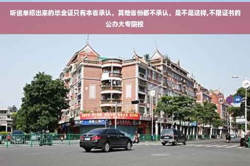 听说单招出来的毕业证只有本省承认，其他省份都不承认，是不是这样,不限证书的公办大专院校