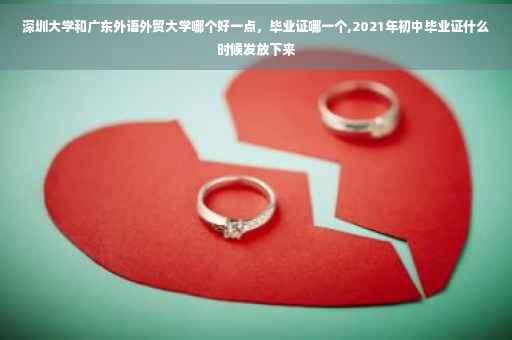 深圳大学和广东外语外贸大学哪个好一点，毕业证哪一个,2021年初中毕业证什么时候发放下来