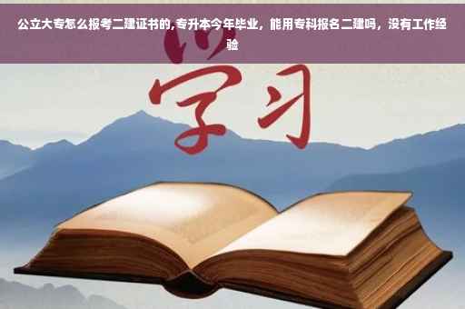公立大专怎么报考二建证书的,专升本今年毕业，能用专科报名二建吗，没有工作经验