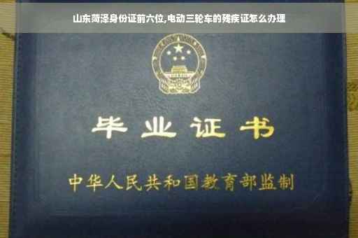 山东菏泽身份证前六位,电动三轮车的残疾证怎么办理