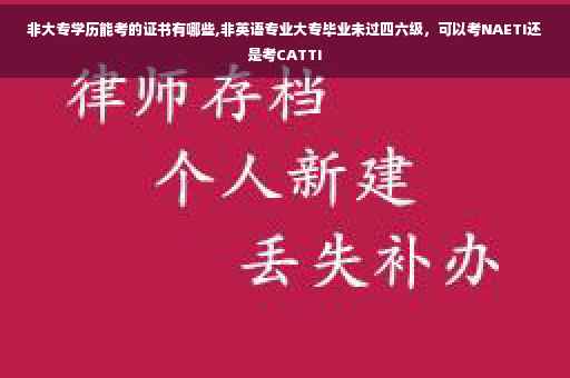 非大专学历能考的证书有哪些,非英语专业大专毕业未过四六级，可以考NAETI还是考CATTI