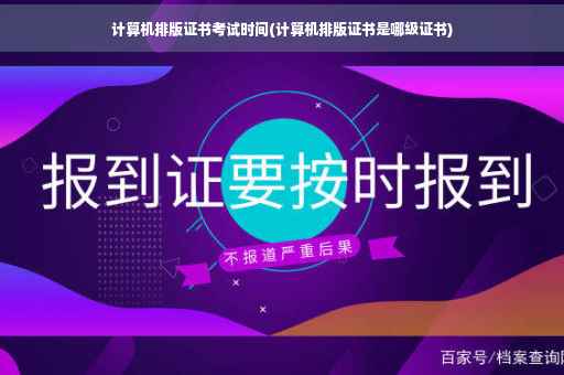 计算机排版证书考试时间(计算机排版证书是哪级证书)