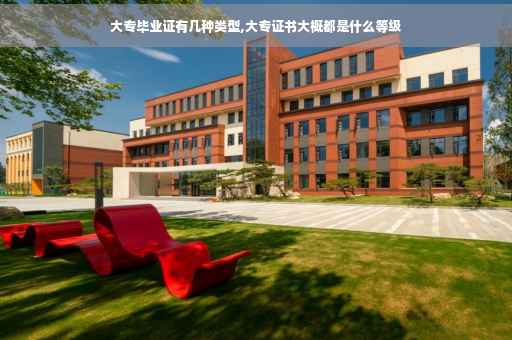 大专毕业证有几种类型,大专证书大概都是什么等级