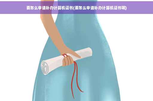 要怎么申请补办计算机证书(要怎么申请补办计算机证书呢)