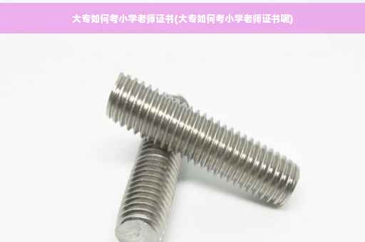大专如何考小学老师证书(大专如何考小学老师证书呢)