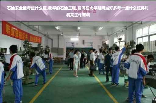 石油安全能考些什么证,我学的石油工程,请问在大学期间最好多考一点什么证件对将来工作有利