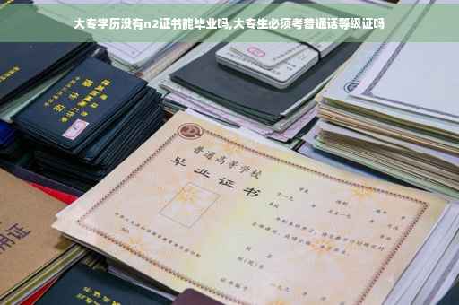 大专学历没有n2证书能毕业吗,大专生必须考普通话等级证吗