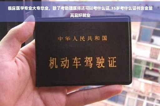 临床医学专业大专毕业，除了考助理医师还可以考什么证,35岁考什么证书含金量高且好就业