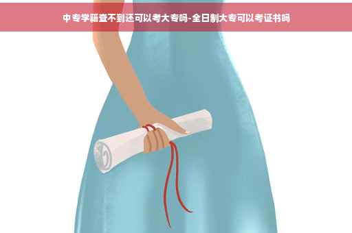 中专学籍查不到还可以考大专吗-全日制大专可以考证书吗