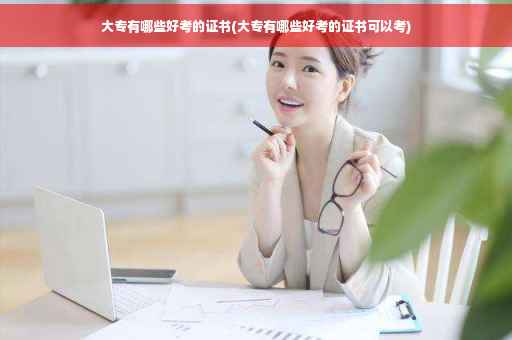 大专有哪些好考的证书(大专有哪些好考的证书可以考)