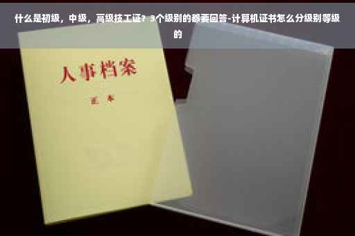 什么是初级，中级，高级技工证？3个级别的都要回答-计算机证书怎么分级别等级的