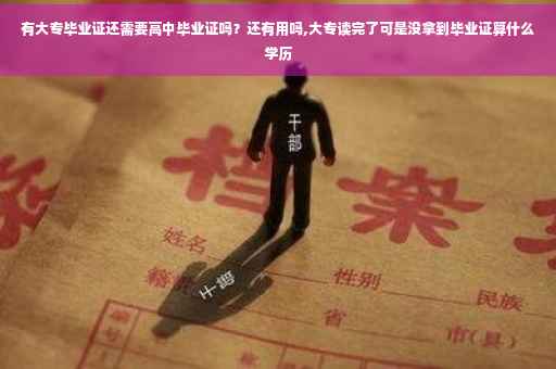 有大专毕业证还需要高中毕业证吗？还有用吗,大专读完了可是没拿到毕业证算什么学历