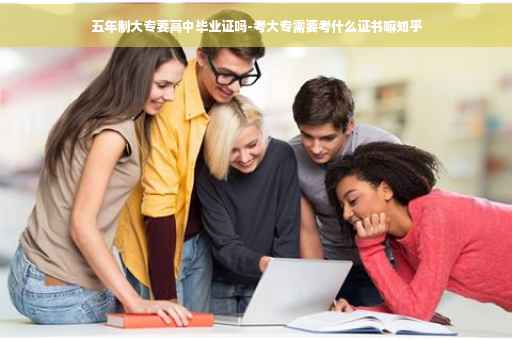 五年制大专要高中毕业证吗-考大专需要考什么证书嘛知乎