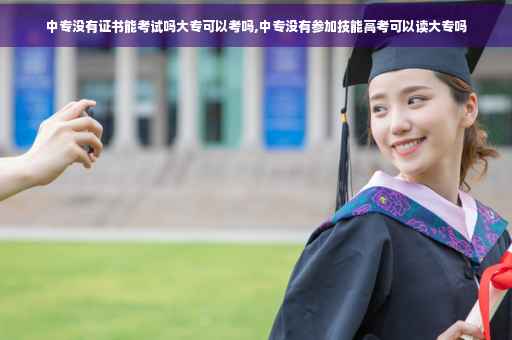中专没有证书能考试吗大专可以考吗,中专没有参加技能高考可以读大专吗