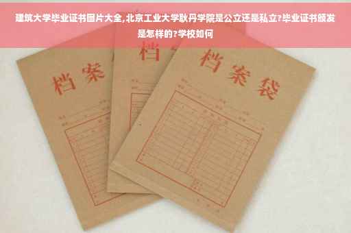 建筑大学毕业证书图片大全,北京工业大学耿丹学院是公立还是私立?毕业证书颁发是怎样的?学校如何