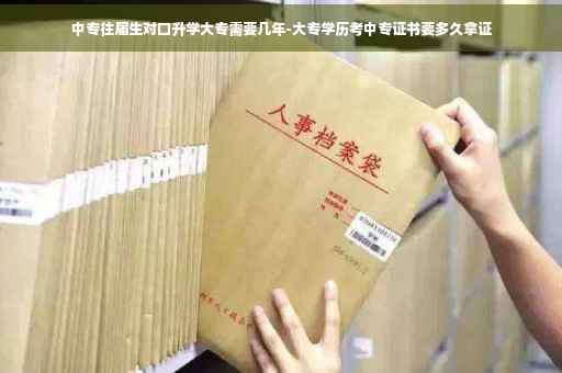 中专往届生对口升学大专需要几年-大专学历考中专证书要多久拿证