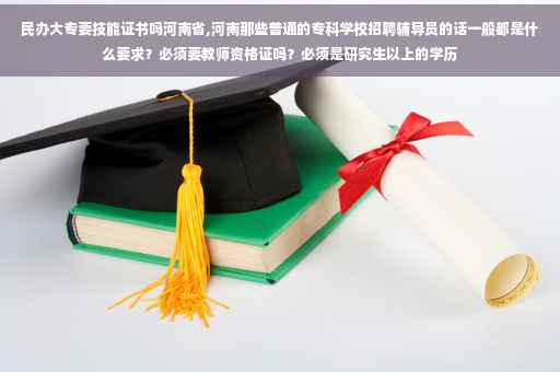 民办大专要技能证书吗河南省,河南那些普通的专科学校招聘辅导员的话一般都是什么要求？必须要教师资格证吗？必须是研究生以上的学历