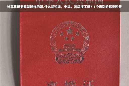 计算机证书都是啥样的啊,什么是初级，中级，高级技工证？3个级别的都要回答