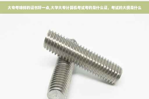 大专考啥样的证书好一点,大学大专计算机考试考的是什么证，考试的大纲是什么