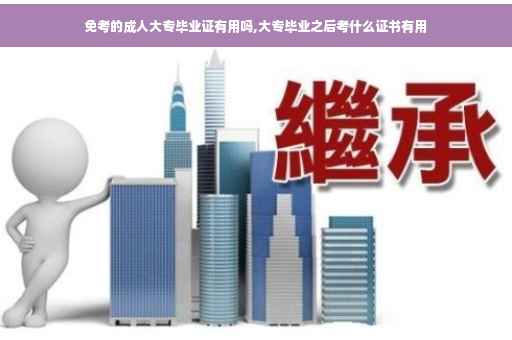 免考的成人大专毕业证有用吗,大专毕业之后考什么证书有用 免考的成人大专毕业证有用吗,大专毕业之后考什么证书有用