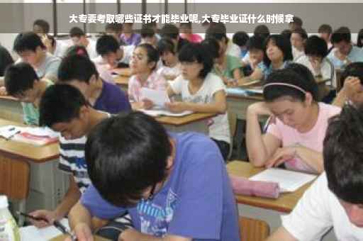 大专要考取哪些证书才能毕业呢,大专毕业证什么时候拿
