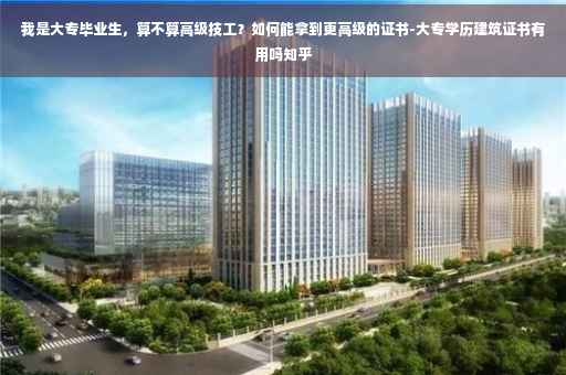 我是大专毕业生，算不算高级技工？如何能拿到更高级的证书-大专学历建筑证书有用吗知乎