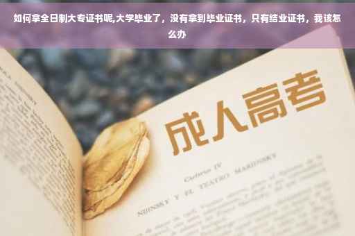 如何拿全日制大专证书呢,大学毕业了，没有拿到毕业证书，只有结业证书，我该怎么办