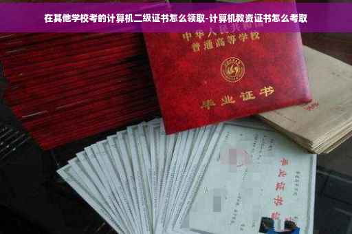 在其他学校考的计算机二级证书怎么领取-计算机教资证书怎么考取