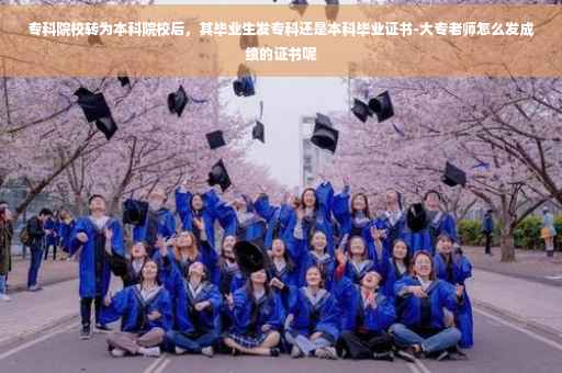 专科院校转为本科院校后，其毕业生发专科还是本科毕业证书-大专老师怎么发成绩的证书呢