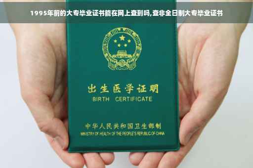 1995年前的大专毕业证书能在网上查到吗,查非全日制大专毕业证书 1995年前的大专毕业证书能在网上查到吗,查非全日制大专毕业证书