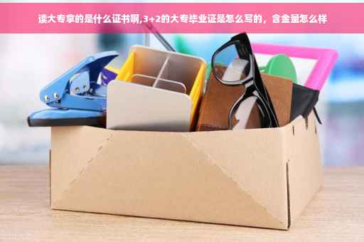 读大专拿的是什么证书啊,3+2的大专毕业证是怎么写的，含金量怎么样