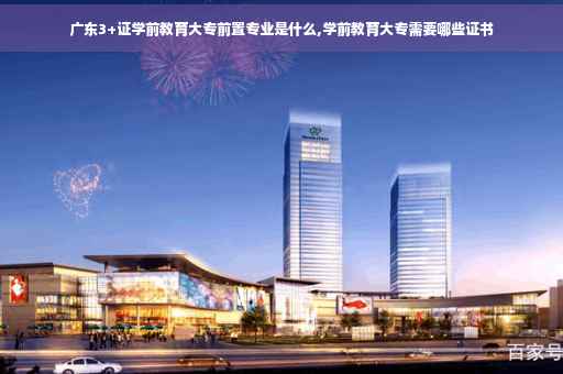 广东3+证学前教育大专前置专业是什么,学前教育大专需要哪些证书