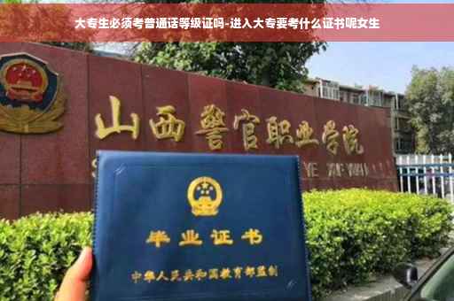 大专生必须考普通话等级证吗-进入大专要考什么证书呢女生