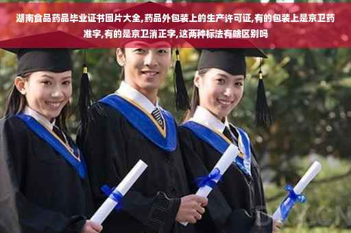 湖南食品药品毕业证书图片大全,药品外包装上的生产许可证,有的包装上是京卫药准字,有的是京卫消正字,这两种标法有啥区别吗