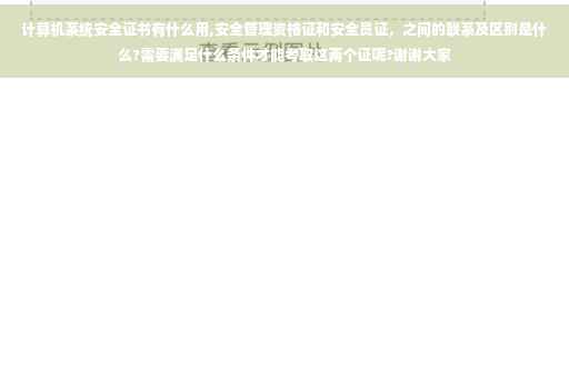 计算机系统安全证书有什么用,安全管理资格证和安全员证，之间的联系及区别是什么?需要满足什么条件才能考取这两个证呢?谢谢大家