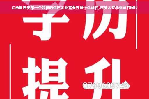 江西省吉安市一个合格的生产企业需要办理什么证件,吉安大专毕业证书图片