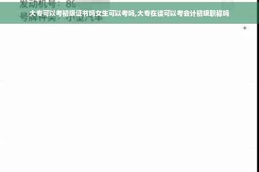 大专可以考初级证书吗女生可以考吗,大专在读可以考会计初级职称吗