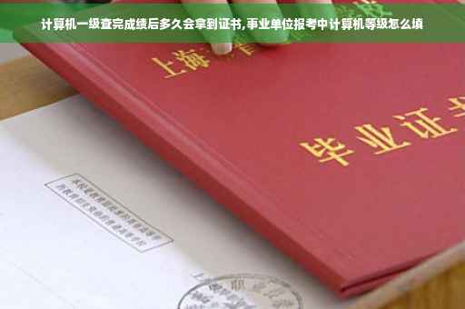 计算机一级查完成绩后多久会拿到证书,事业单位报考中计算机等级怎么填