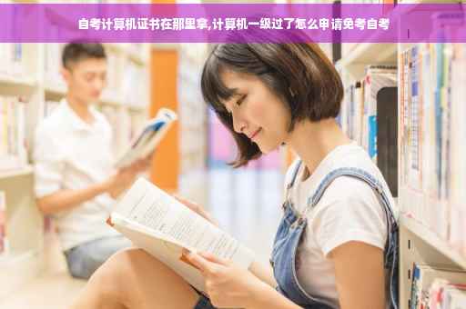 自考计算机证书在那里拿,计算机一级过了怎么申请免考自考